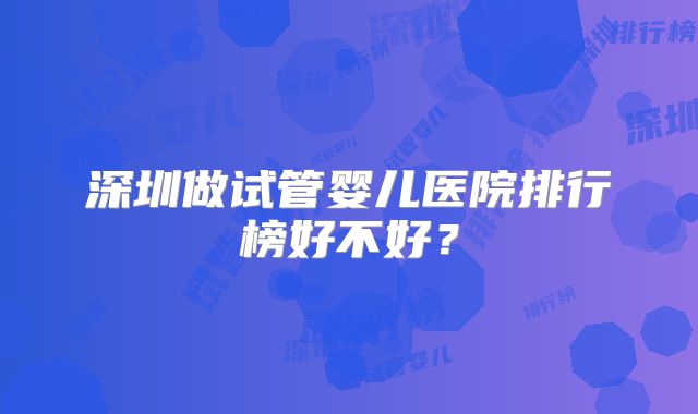 深圳做试管婴儿医院排行榜好不好?