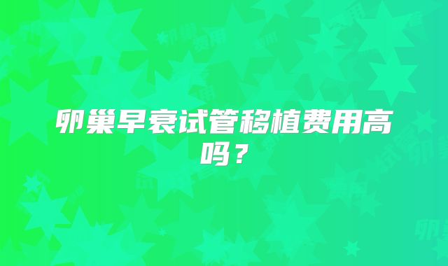 卵巢早衰试管移植费用高吗？