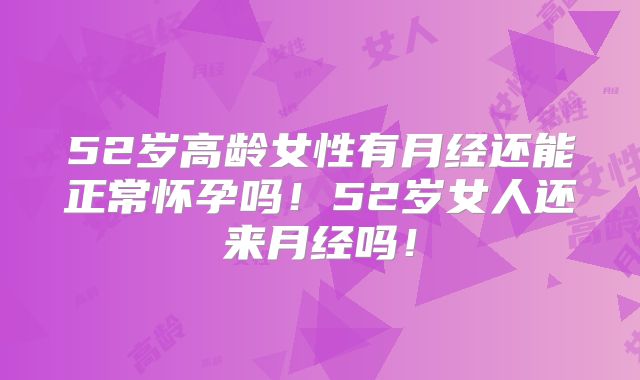 52岁高龄女性有月经还能正常怀孕吗!52岁女人还来月经吗!