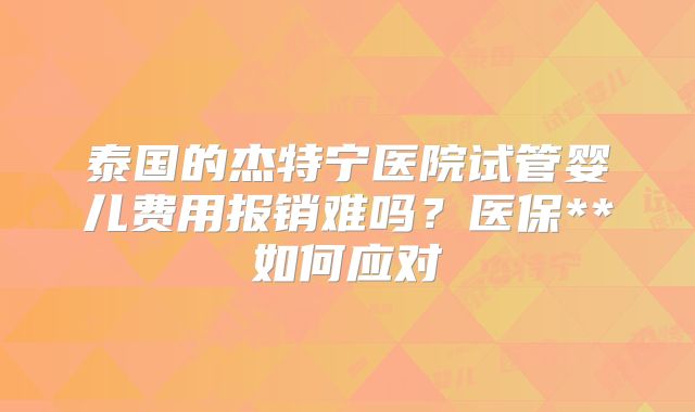 泰国的杰特宁医院试管婴儿费用报销难吗？医保**如何应对