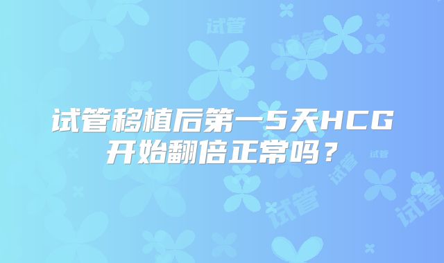 试管移植后第一5天HCG开始翻倍正常吗？