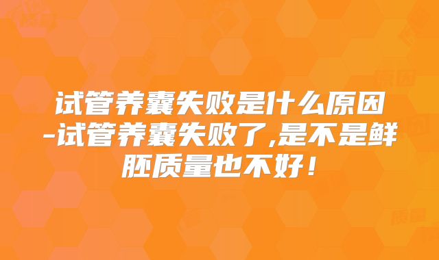 试管养囊失败是什么原因-试管养囊失败了,是不是鲜胚质量也不好!