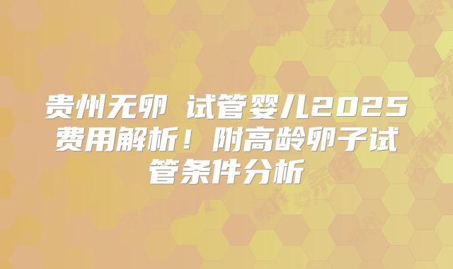 贵州无卵�试管婴儿2025费用解析！附高龄卵子试管条件分析