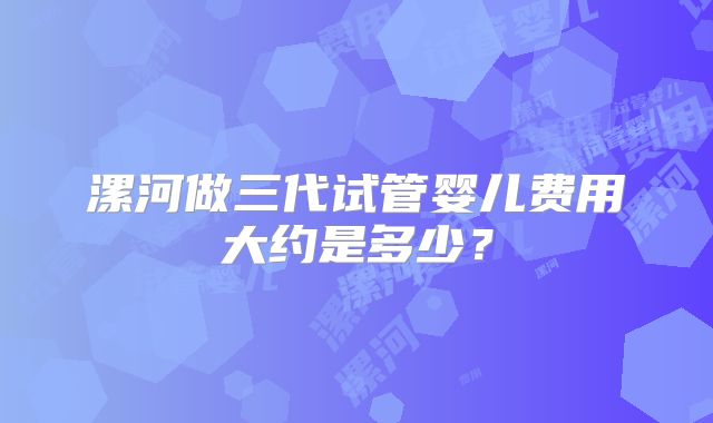 漯河做三代试管婴儿费用大约是多少？