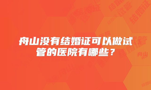 舟山没有结婚证可以做试管的医院有哪些？