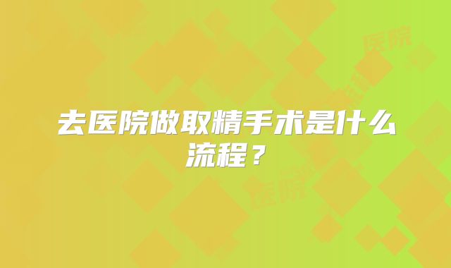 去医院做取精手术是什么流程？