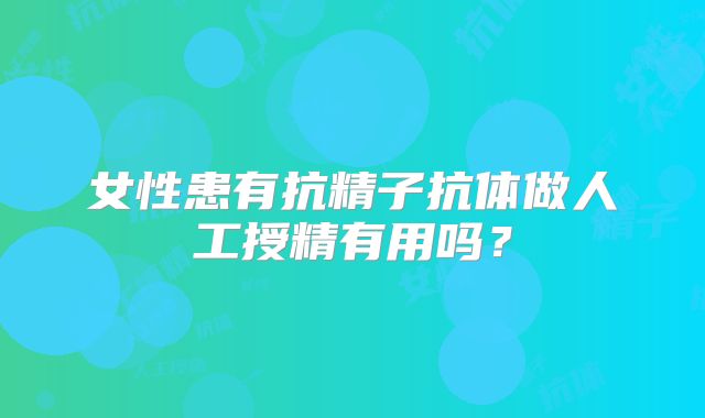 女性患有抗精子抗体做人工授精有用吗?