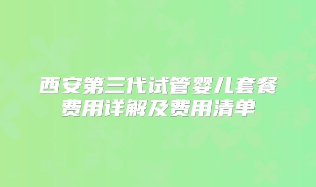 西安第三代试管婴儿套餐费用详解及费用清单