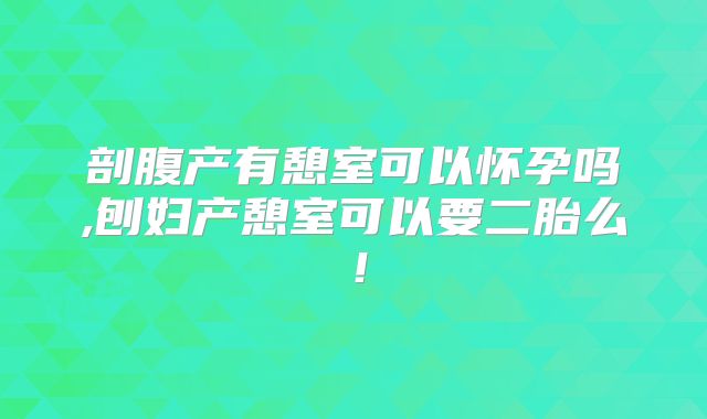 剖腹产有憩室可以怀孕吗,刨妇产憩室可以要二胎么！