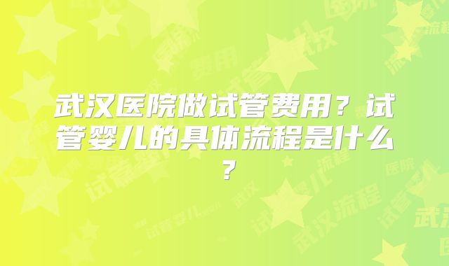 武汉医院做试管费用？试管婴儿的具体流程是什么？