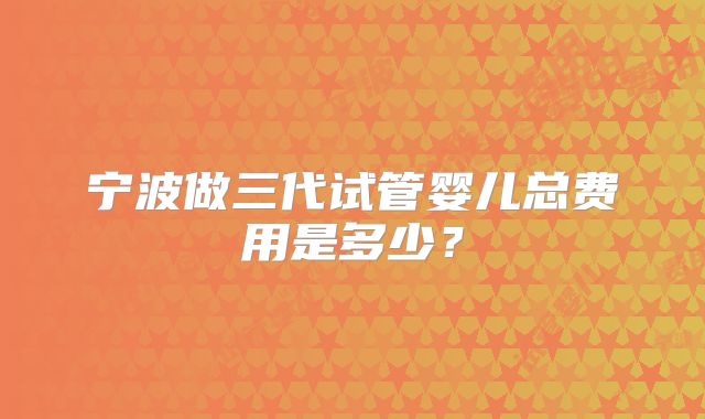宁波做三代试管婴儿总费用是多少？