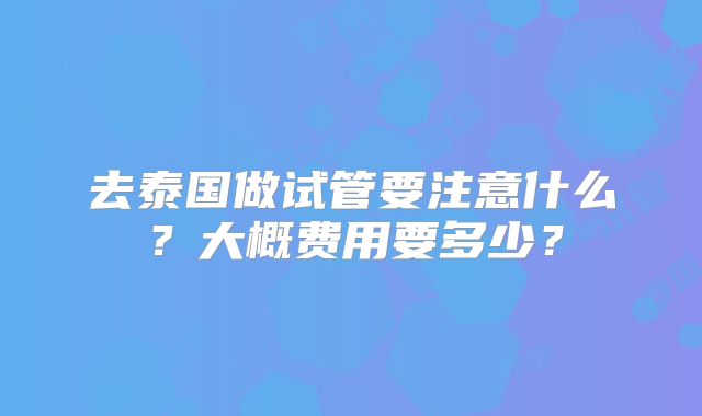 去泰国做试管要注意什么?大概费用要多少?