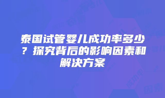 泰国试管婴儿成功率多少?探究背后的影响因素和解决方案