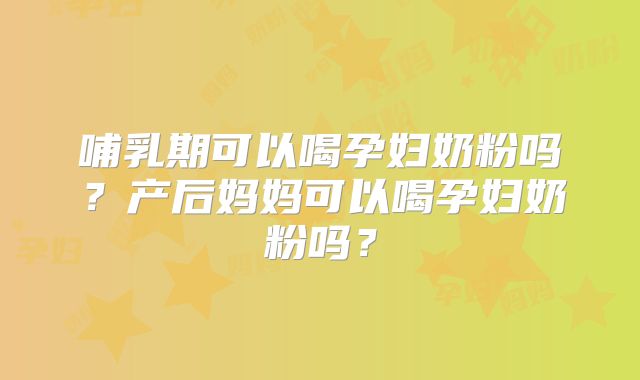 哺乳期可以喝孕妇奶粉吗?产后妈妈可以喝孕妇奶粉吗?