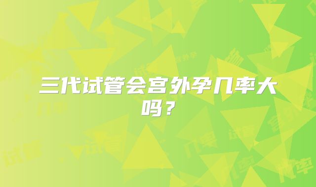 三代试管会宫外孕几率大吗？