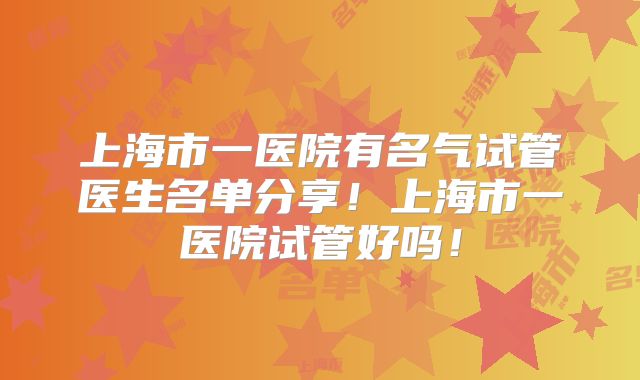 上海市一医院有名气试管医生名单分享！上海市一医院试管好吗！