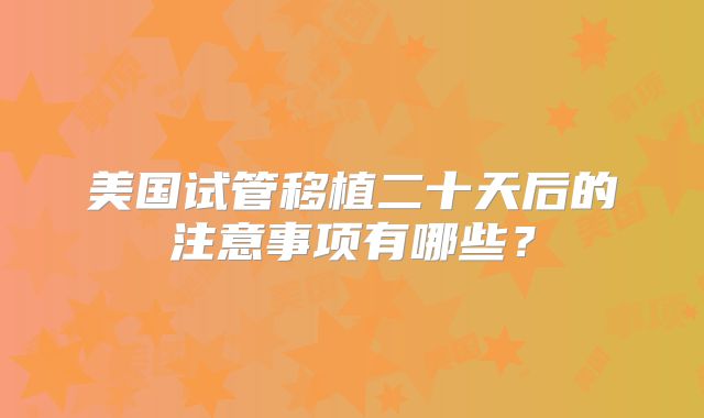 美国试管移植二十天后的注意事项有哪些？