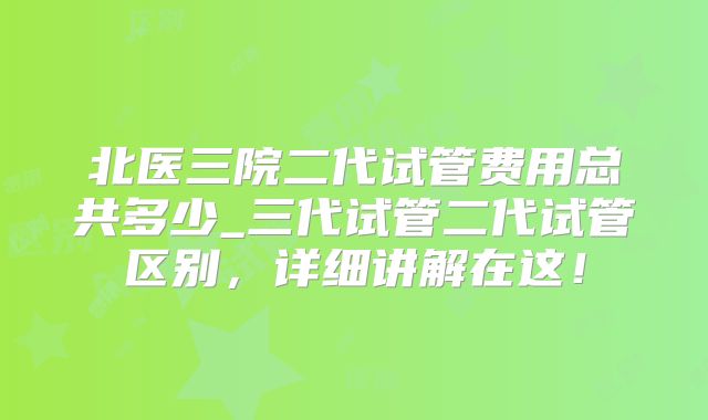 北医三院二代试管费用总共多少_三代试管二代试管区别,详细讲解在这!
