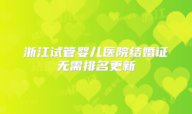 浙江试管婴儿医院结婚证无需排名更新