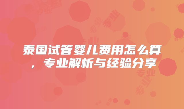 泰国试管婴儿费用怎么算，专业解析与经验分享