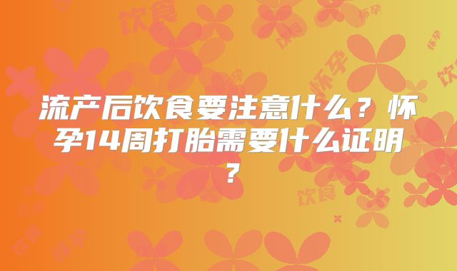 流产后饮食要注意什么？怀孕14周打胎需要什么证明？