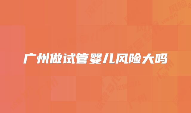 广州做试管婴儿风险大吗