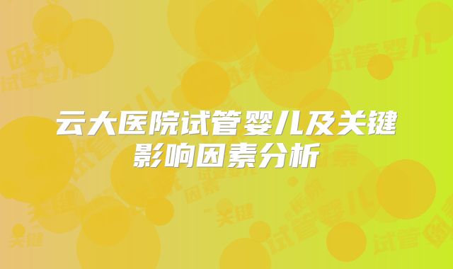 云大医院试管婴儿及关键影响因素分析