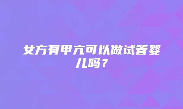 女方有甲亢可以做试管婴儿吗?