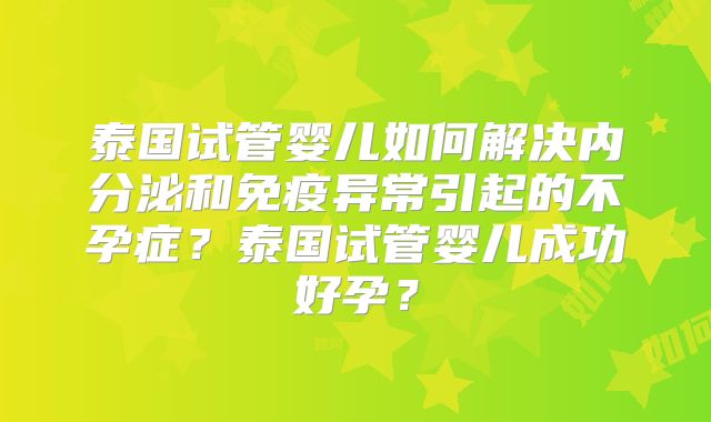 泰国试管婴儿如何解决内分泌和免疫异常引起的不孕症？泰国试管婴儿成功好孕？