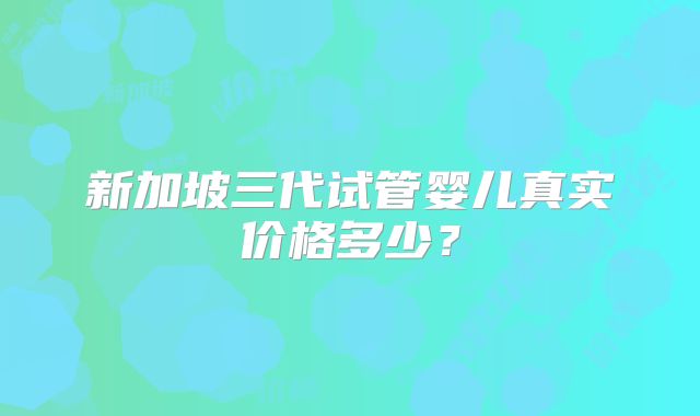 新加坡三代试管婴儿真实价格多少？