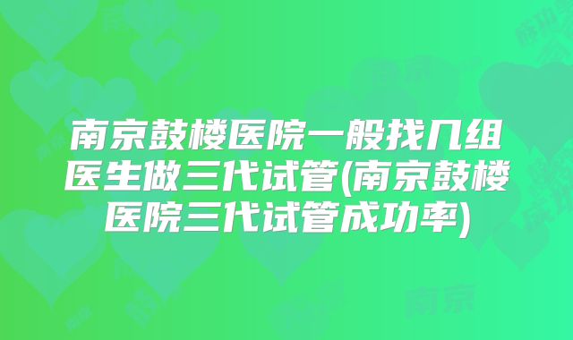 南京鼓楼医院一般找几组医生做三代试管(南京鼓楼医院三代试管成功率)