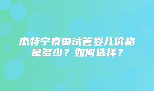 杰特宁泰国试管婴儿价格是多少？如何选择？