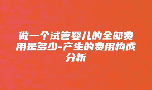 做一个试管婴儿的全部费用是多少-产生的费用构成分析