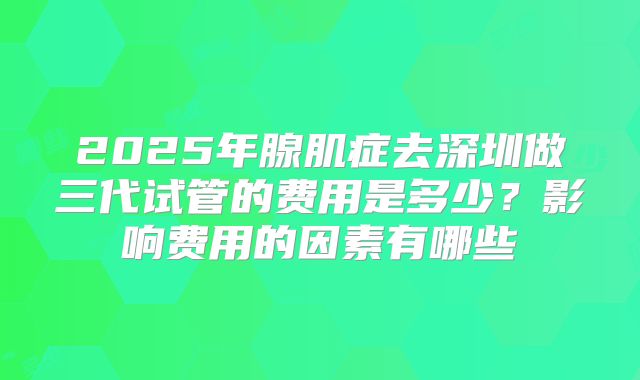 2025年腺肌症去深圳做三代试管的费用是多少?影响费用的因素有哪些
