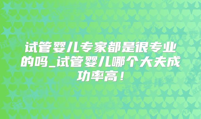 试管婴儿专家都是很专业的吗_试管婴儿哪个大夫成功率高!