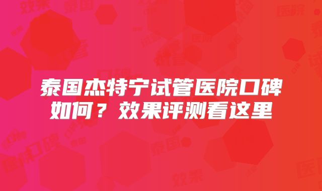 泰国杰特宁试管医院口碑如何?效果评测看这里