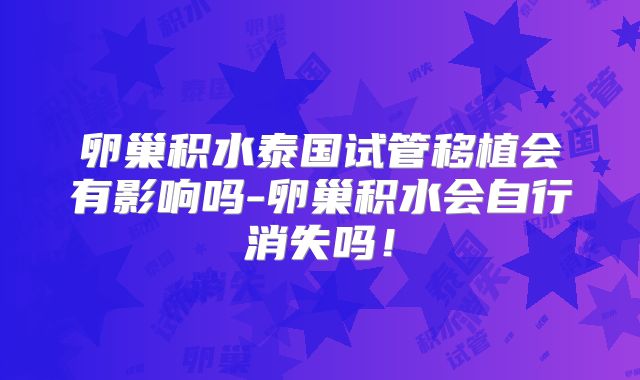 卵巢积水泰国试管移植会有影响吗-卵巢积水会自行消失吗！