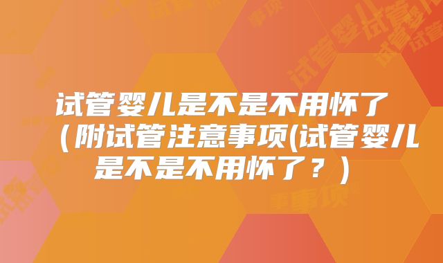 试管婴儿是不是不用怀了（附试管注意事项(试管婴儿是不是不用怀了？)