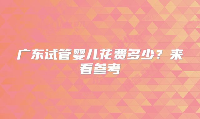 广东试管婴儿花费多少？来看参考