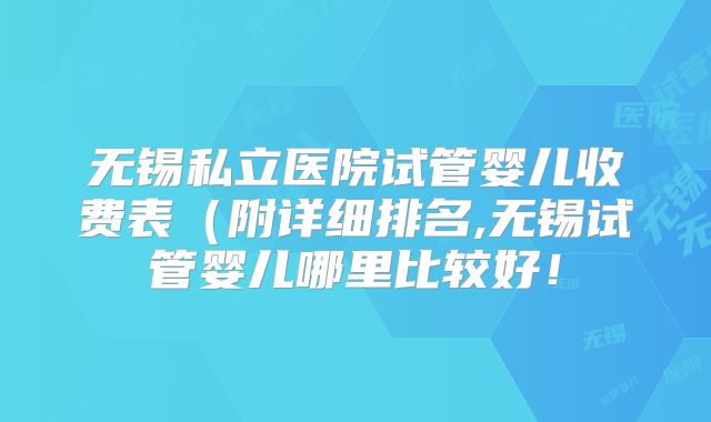 无锡私立医院试管婴儿收费表（附详细排名,无锡试管婴儿哪里比较好！