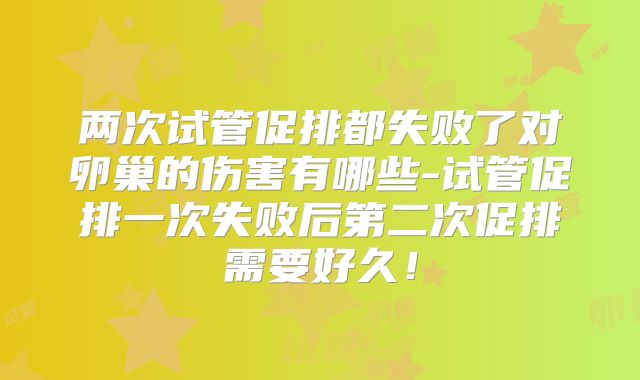两次试管促排都失败了对卵巢的伤害有哪些-试管促排一次失败后第二次促排需要好久！