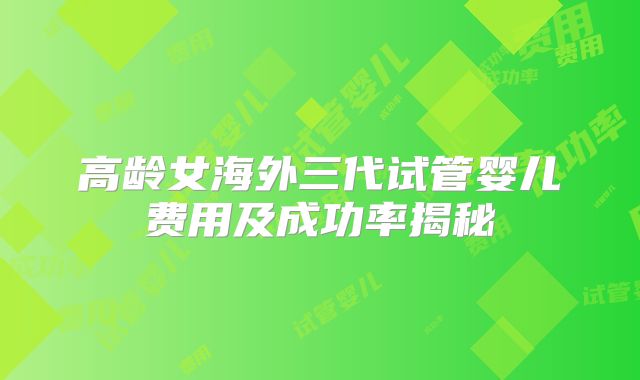 高龄女海外三代试管婴儿费用及成功率揭秘