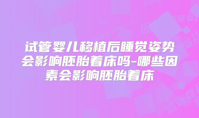 试管婴儿移植后睡觉姿势会影响胚胎着床吗-哪些因素会影响胚胎着床