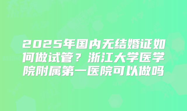 2025年国内无结婚证如何做试管？浙江大学医学院附属第一医院可以做吗