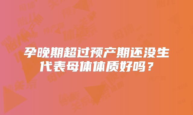 孕晚期超过预产期还没生代表母体体质好吗?