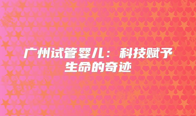 广州试管婴儿:科技赋予生命的奇迹