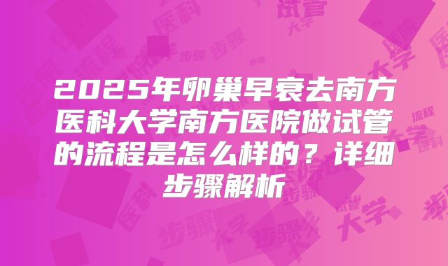 2025年卵巢早衰去南方医科大学南方医院做试管的流程是怎么样的?详细步骤解析