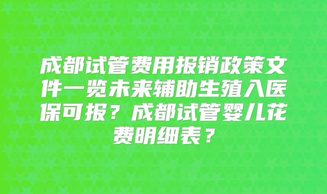 成都试管费用报销政策文件一览未来辅助生殖入医保可报？成都试管婴儿花费明细表？