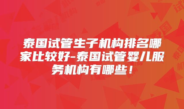 泰国试管生子机构排名哪家比较好-泰国试管婴儿服务机构有哪些！