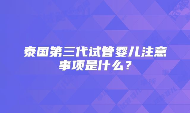 泰国第三代试管婴儿注意事项是什么？